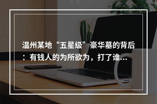 温州某地“五星级”豪华墓的背后：有钱人的为所欲为，打了谁的脸？