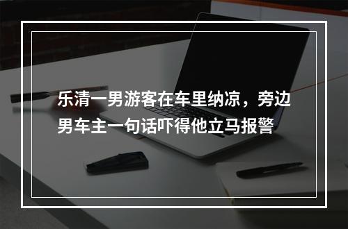乐清一男游客在车里纳凉，旁边男车主一句话吓得他立马报警