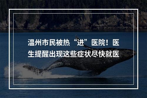 温州市民被热“进”医院！医生提醒出现这些症状尽快就医