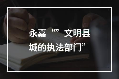 永嘉“”文明县城的执法部门”