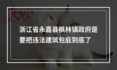 浙江省永嘉县枫林镇政府是要把违法建筑包庇到底了