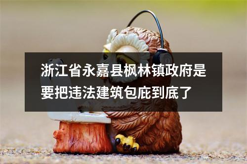 浙江省永嘉县枫林镇政府是要把违法建筑包庇到底了
