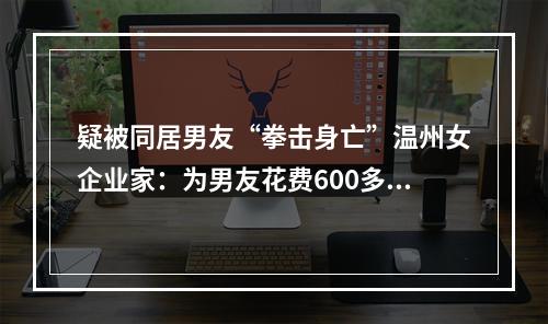 疑被同居男友“拳击身亡”温州女企业家：为男友花费600多万，生育一女