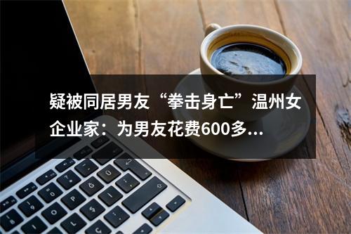 疑被同居男友“拳击身亡”温州女企业家：为男友花费600多万，生育一女