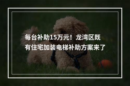 每台补助15万元！龙湾区既有住宅加装电梯补助方案来了