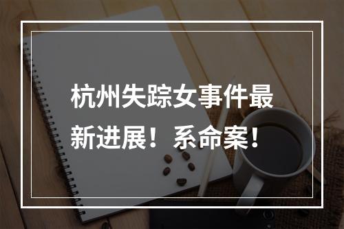 杭州失踪女事件最新进展！系命案！