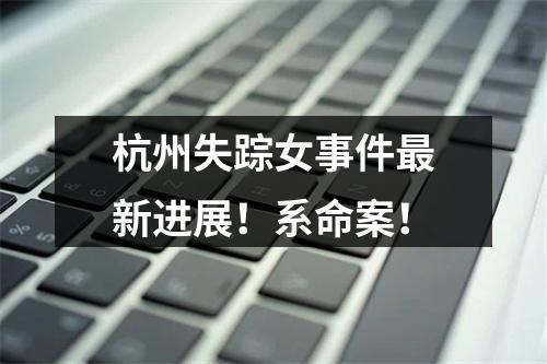 杭州失踪女事件最新进展！系命案！