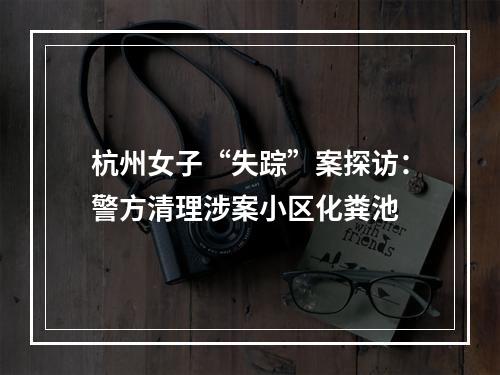 杭州女子“失踪”案探访：警方清理涉案小区化粪池