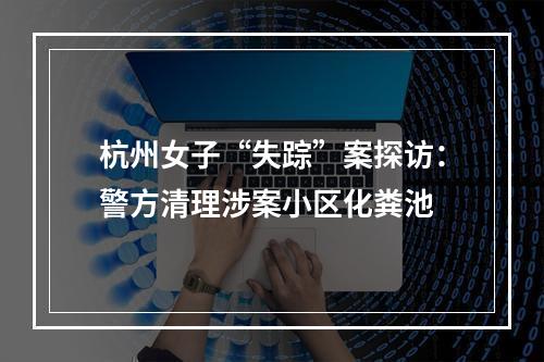 杭州女子“失踪”案探访：警方清理涉案小区化粪池