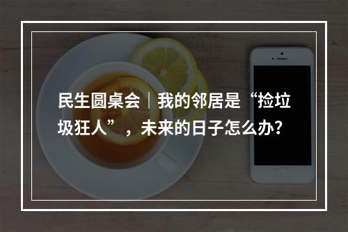 民生圆桌会｜我的邻居是“捡垃圾狂人”，未来的日子怎么办？