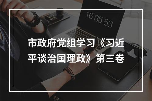 市政府党组学习《习近平谈治国理政》第三卷
