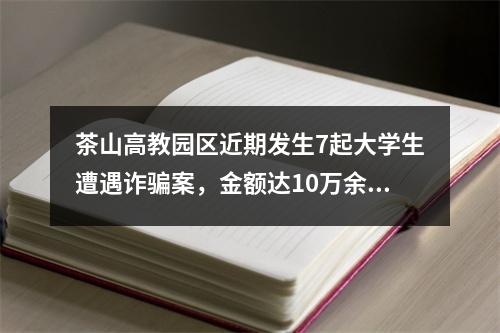 茶山高教园区近期发生7起大学生遭遇诈骗案，金额达10万余元