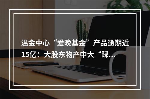 温金中心“爱晚基金”产品逾期近15亿：大股东物产中大“踩雷”2.1亿，还要...