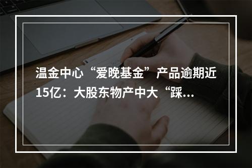 温金中心“爱晚基金”产品逾期近15亿：大股东物产中大“踩雷”2.1亿，还要...