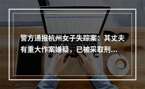 警方通报杭州女子失踪案：其丈夫有重大作案嫌疑，已被采取刑事强制措施
