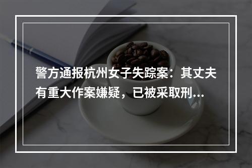 警方通报杭州女子失踪案：其丈夫有重大作案嫌疑，已被采取刑事强制措施