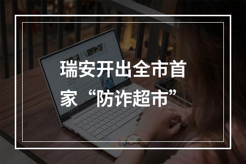 瑞安开出全市首家“防诈超市”