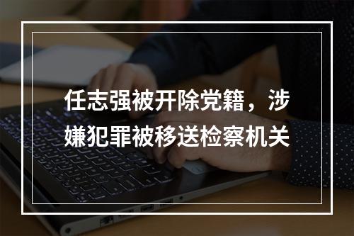 任志强被开除党籍，涉嫌犯罪被移送检察机关