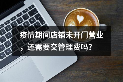 疫情期间店铺未开门营业，还需要交管理费吗？