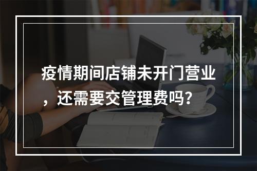 疫情期间店铺未开门营业，还需要交管理费吗？