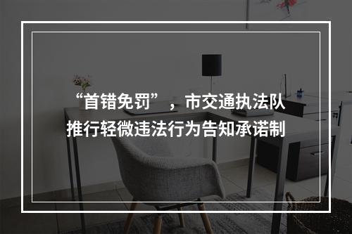 “首错免罚”，市交通执法队推行轻微违法行为告知承诺制