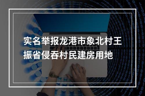 实名举报龙港市象北村王振省侵吞村民建房用地