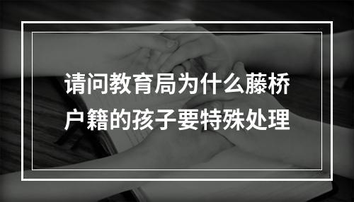 请问教育局为什么藤桥户籍的孩子要特殊处理