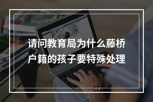 请问教育局为什么藤桥户籍的孩子要特殊处理
