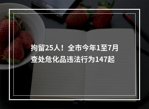 拘留25人！全市今年1至7月查处危化品违法行为147起