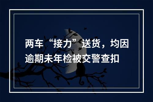 两车“接力”送货，均因逾期未年检被交警查扣