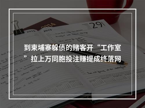 到柬埔寨躲债的赌客开“工作室”拉上万同胞投注赚提成终落网
