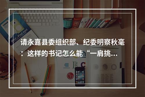 请永嘉县委组织部、纪委明察秋毫：这样的书记怎么能“一肩挑”？
