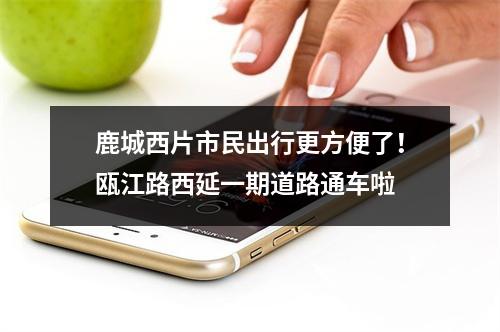 鹿城西片市民出行更方便了！瓯江路西延一期道路通车啦