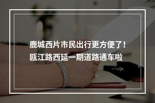 鹿城西片市民出行更方便了！瓯江路西延一期道路通车啦