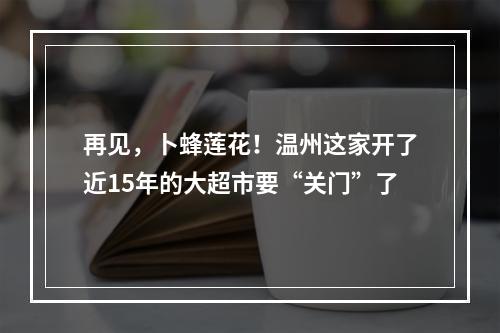 再见，卜蜂莲花！温州这家开了近15年的大超市要“关门”了