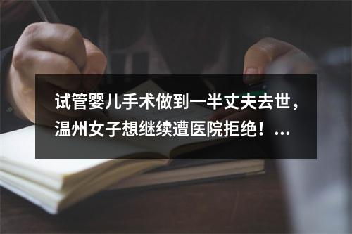 试管婴儿手术做到一半丈夫去世，温州女子想继续遭医院拒绝！法院这么判