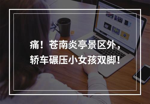 痛！苍南炎亭景区外，轿车碾压小女孩双脚！
