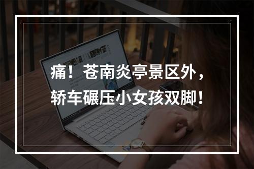 痛！苍南炎亭景区外，轿车碾压小女孩双脚！