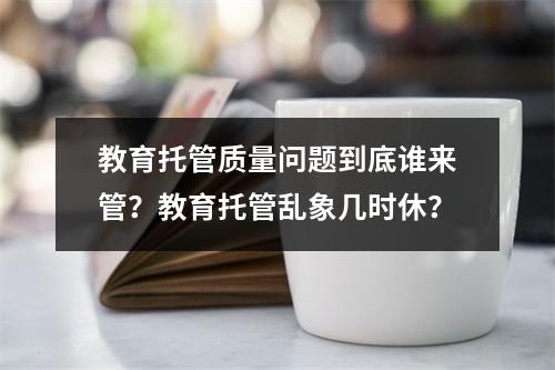 教育托管质量问题到底谁来管？教育托管乱象几时休？