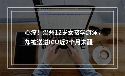 心痛！温州12岁女孩学游泳，却被送进ICU近2个月未醒