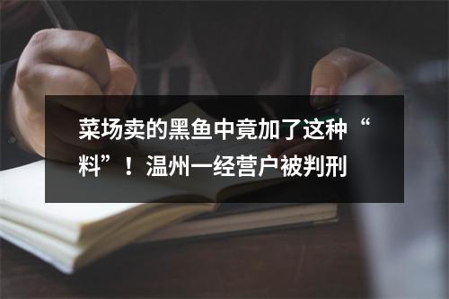 菜场卖的黑鱼中竟加了这种“料”！温州一经营户被判刑