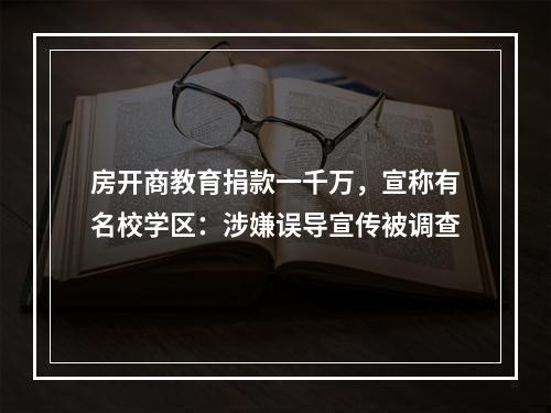 房开商教育捐款一千万，宣称有名校学区：涉嫌误导宣传被调查