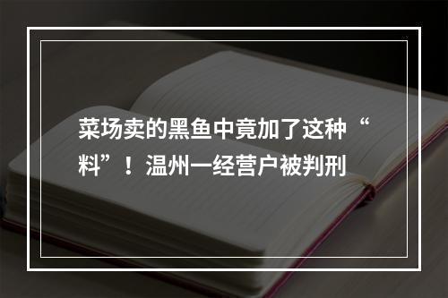 菜场卖的黑鱼中竟加了这种“料”！温州一经营户被判刑