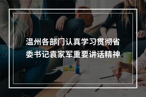 温州各部门认真学习贯彻省委书记袁家军重要讲话精神