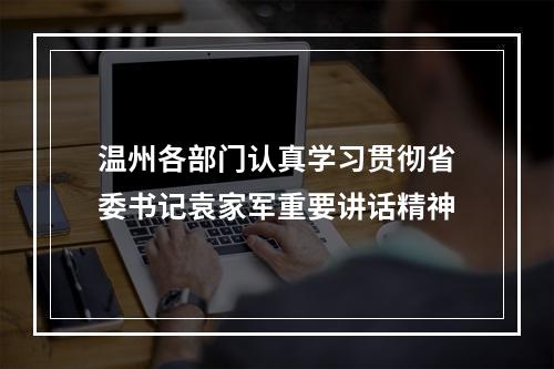 温州各部门认真学习贯彻省委书记袁家军重要讲话精神