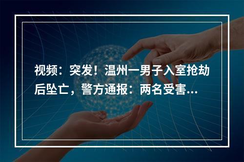 视频：突发！温州一男子入室抢劫后坠亡，警方通报：两名受害者无明显伤势