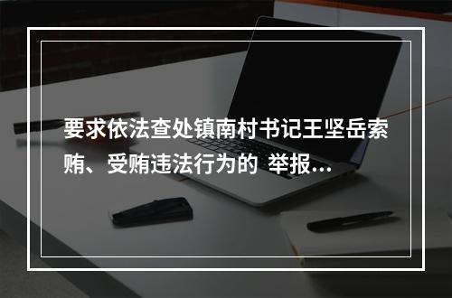 要求依法查处镇南村书记王坚岳索贿、受贿违法行为的  举报信