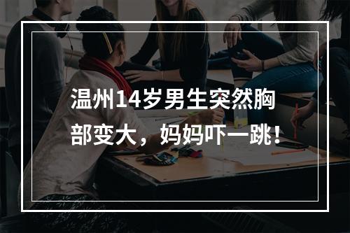 温州14岁男生突然胸部变大，妈妈吓一跳！