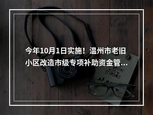 今年10月1日实施！温州市老旧小区改造市级专项补助资金管理办法出台