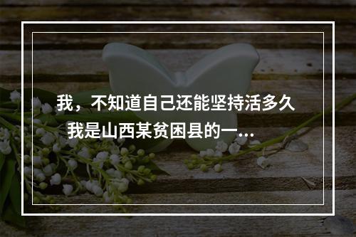 我，不知道自己还能坚持活多久    我是山西某贫困县的一名普普通通的
